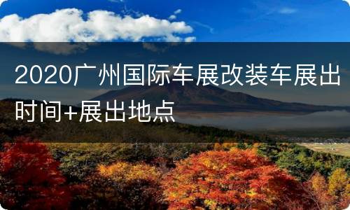 2020广州国际车展改装车展出时间+展出地点