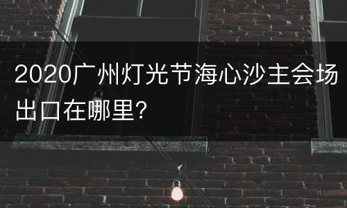 2020广州灯光节海心沙主会场出口在哪里？