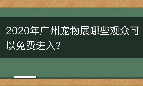 2020年广州宠物展哪些观众可以免费进入？