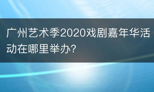 广州艺术季2020戏剧嘉年华活动在哪里举办？