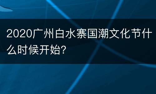 2020广州白水寨国潮文化节什么时候开始？