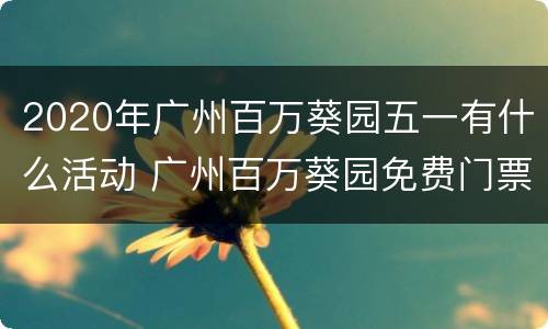 2020年广州百万葵园五一有什么活动 广州百万葵园免费门票