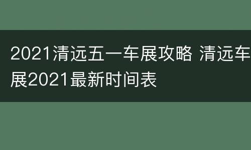 2021清远五一车展攻略 清远车展2021最新时间表