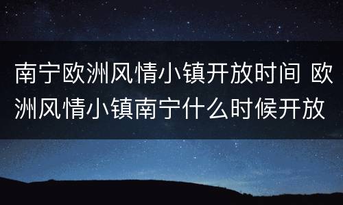 南宁欧洲风情小镇开放时间 欧洲风情小镇南宁什么时候开放