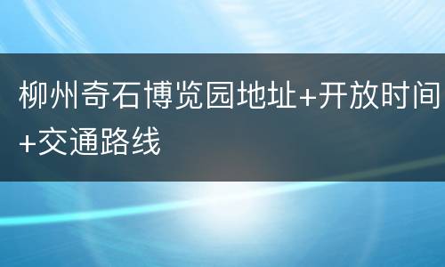 柳州奇石博览园地址+开放时间+交通路线