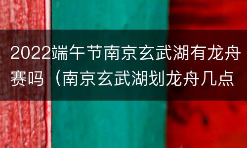 2022端午节南京玄武湖有龙舟赛吗（南京玄武湖划龙舟几点开始）