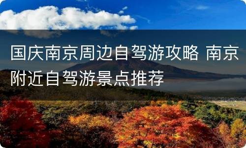 国庆南京周边自驾游攻略 南京附近自驾游景点推荐