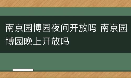 南京园博园夜间开放吗 南京园博园晚上开放吗