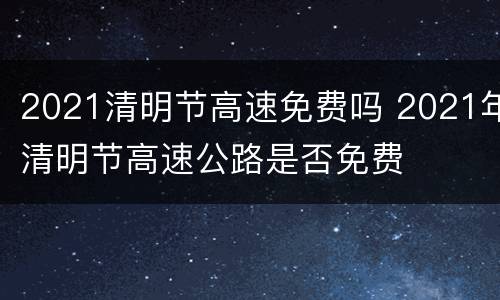 2021清明节高速免费吗 2021年清明节高速公路是否免费