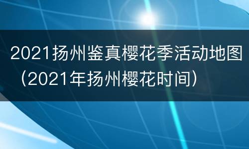 2021扬州鉴真樱花季活动地图（2021年扬州樱花时间）