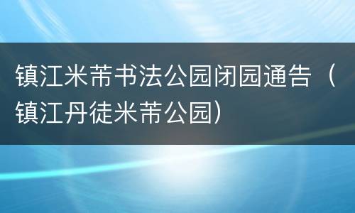 镇江米芾书法公园闭园通告（镇江丹徒米芾公园）