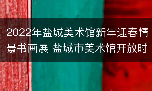 2022年盐城美术馆新年迎春情景书画展 盐城市美术馆开放时间