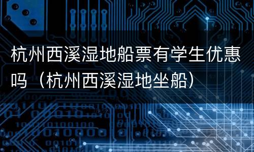 杭州西溪湿地船票有学生优惠吗（杭州西溪湿地坐船）