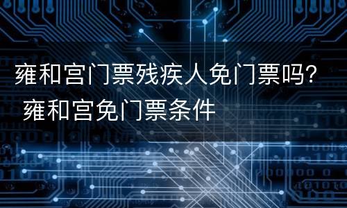 雍和宫门票残疾人免门票吗？ 雍和宫免门票条件