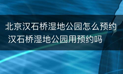北京汉石桥湿地公园怎么预约 汉石桥湿地公园用预约吗