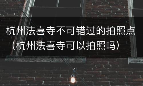 杭州法喜寺不可错过的拍照点（杭州法喜寺可以拍照吗）