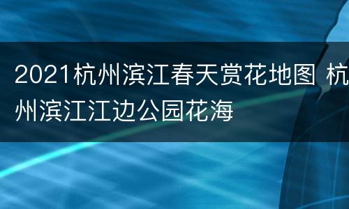 2021杭州滨江春天赏花地图 杭州滨江江边公园花海