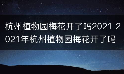 杭州植物园梅花开了吗2021 2021年杭州植物园梅花开了吗