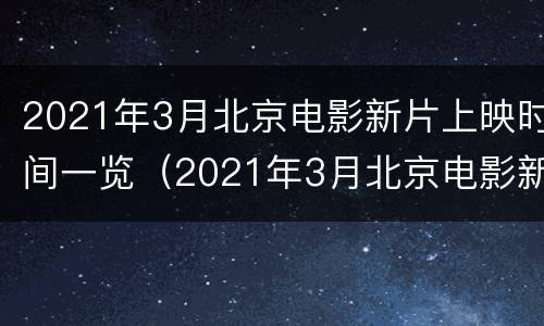 2021年3月北京电影新片上映时间一览（2021年3月北京电影新片上映时间一览表）