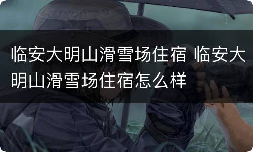 临安大明山滑雪场住宿 临安大明山滑雪场住宿怎么样