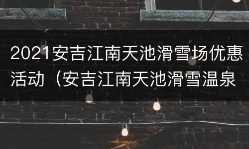 2021安吉江南天池滑雪场优惠活动（安吉江南天池滑雪温泉）