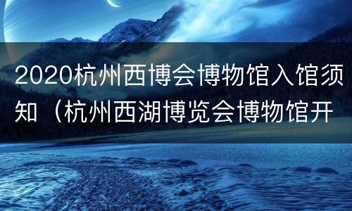 2020杭州西博会博物馆入馆须知（杭州西湖博览会博物馆开放时间）