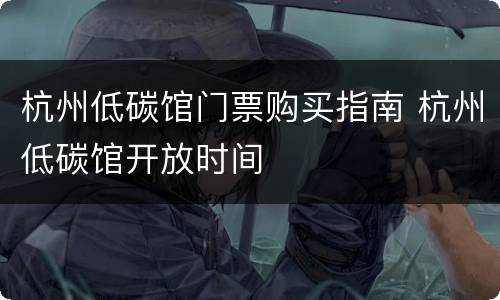 杭州低碳馆门票购买指南 杭州低碳馆开放时间