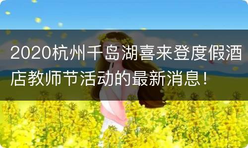 2020杭州千岛湖喜来登度假酒店教师节活动的最新消息！