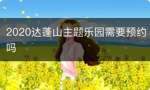 2020达蓬山主题乐园需要预约吗