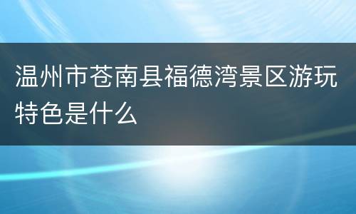 温州市苍南县福德湾景区游玩特色是什么