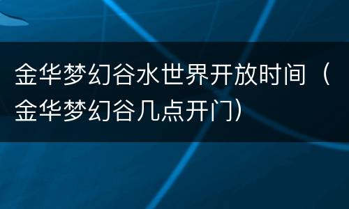 金华梦幻谷水世界开放时间（金华梦幻谷几点开门）