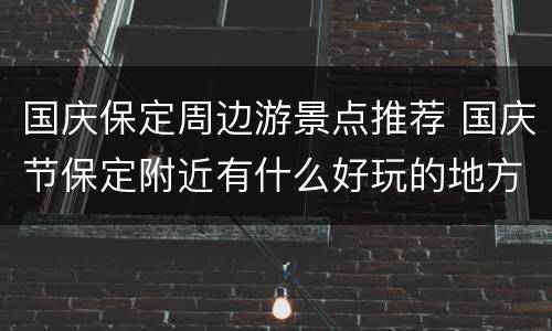 国庆保定周边游景点推荐 国庆节保定附近有什么好玩的地方
