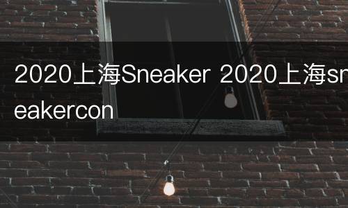 2020上海Sneaker 2020上海sneakercon