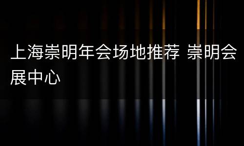 上海崇明年会场地推荐 崇明会展中心
