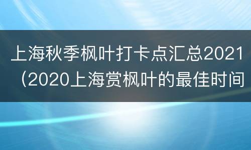 上海秋季枫叶打卡点汇总2021（2020上海赏枫叶的最佳时间和地点）