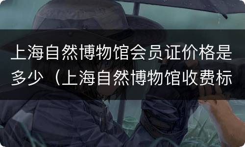上海自然博物馆会员证价格是多少（上海自然博物馆收费标准）