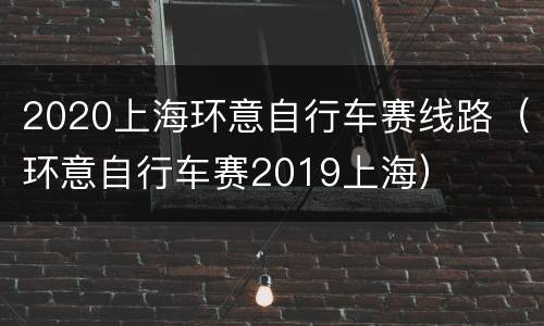 2020上海环意自行车赛线路（环意自行车赛2019上海）