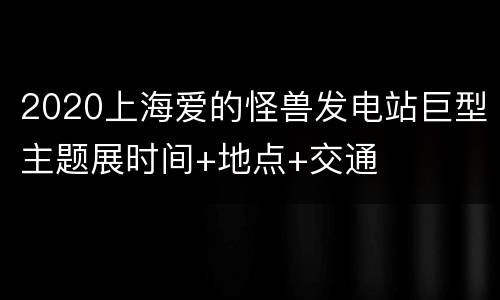2020上海爱的怪兽发电站巨型主题展时间+地点+交通