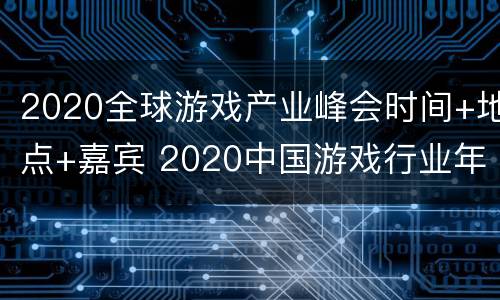 2020全球游戏产业峰会时间+地点+嘉宾 2020中国游戏行业年会