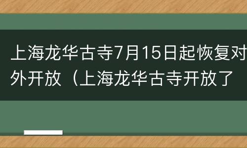 上海龙华古寺7月15日起恢复对外开放（上海龙华古寺开放了吗?）