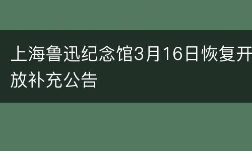 上海鲁迅纪念馆3月16日恢复开放补充公告
