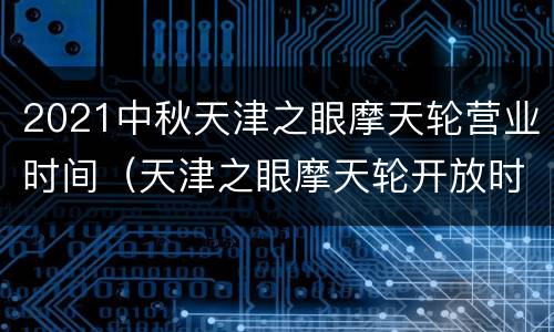 2021中秋天津之眼摩天轮营业时间（天津之眼摩天轮开放时间）