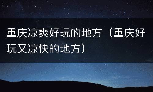 重庆凉爽好玩的地方（重庆好玩又凉快的地方）