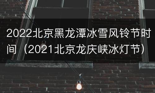 2022北京黑龙潭冰雪风铃节时间（2021北京龙庆峡冰灯节）