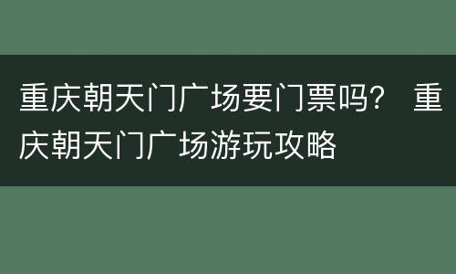 重庆朝天门广场要门票吗？ 重庆朝天门广场游玩攻略