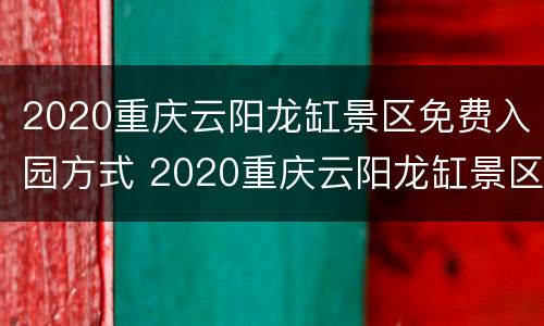 2020重庆云阳龙缸景区免费入园方式 2020重庆云阳龙缸景区免费入园方式是什么