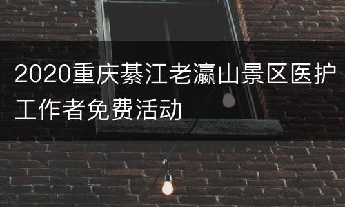 2020重庆綦江老瀛山景区医护工作者免费活动