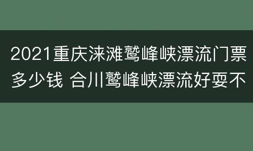 2021重庆涞滩鹫峰峡漂流门票多少钱 合川鹫峰峡漂流好耍不 2020