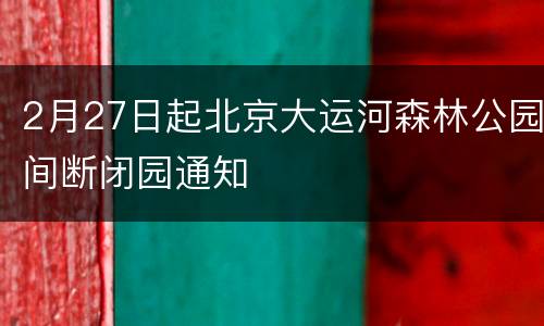 2月27日起北京大运河森林公园间断闭园通知