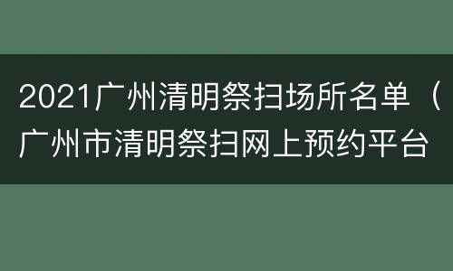 2021广州清明祭扫场所名单（广州市清明祭扫网上预约平台）